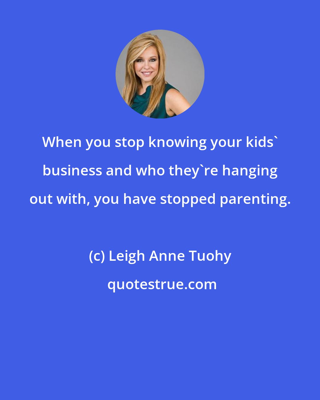 Leigh Anne Tuohy: When you stop knowing your kids' business and who they're hanging out with, you have stopped parenting.