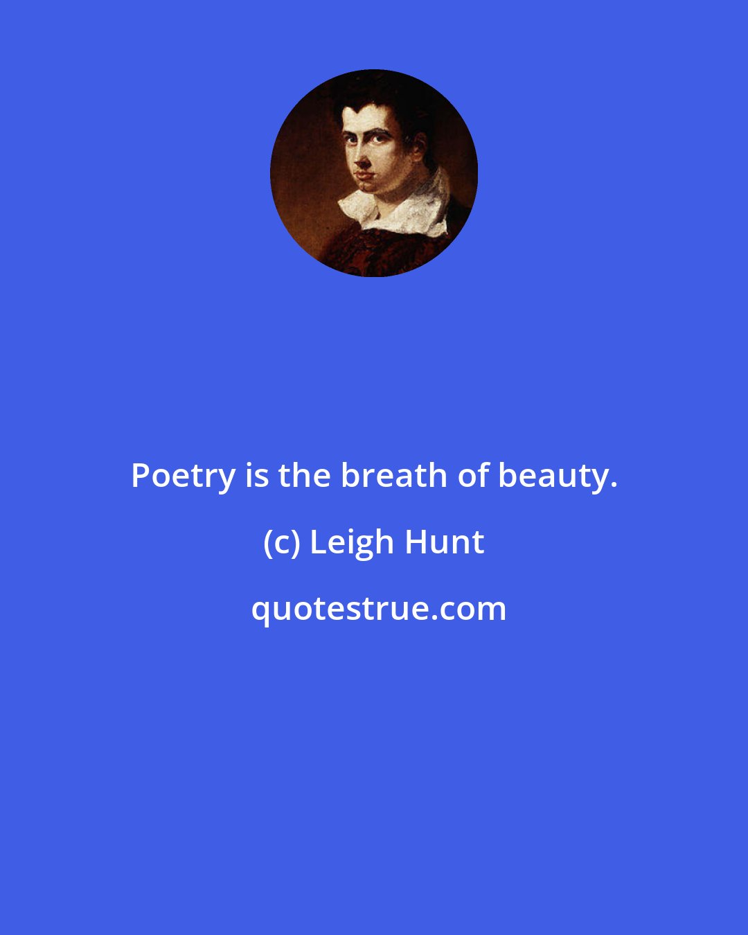 Leigh Hunt: Poetry is the breath of beauty.
