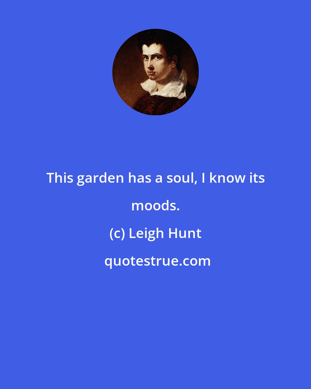 Leigh Hunt: This garden has a soul, I know its moods.