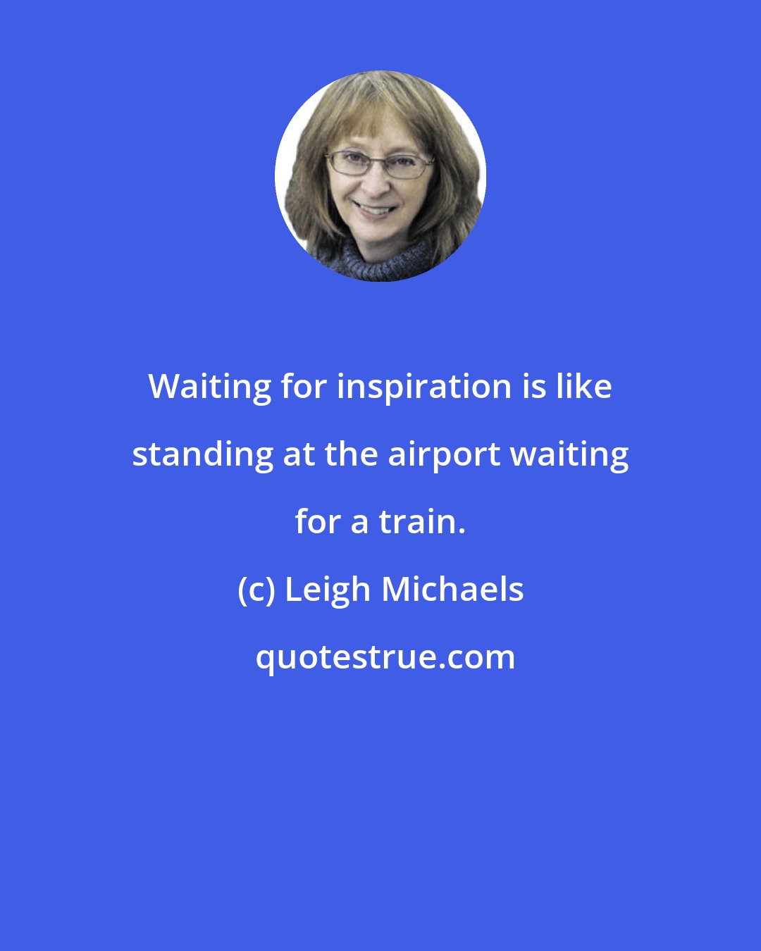 Leigh Michaels: Waiting for inspiration is like standing at the airport waiting for a train.