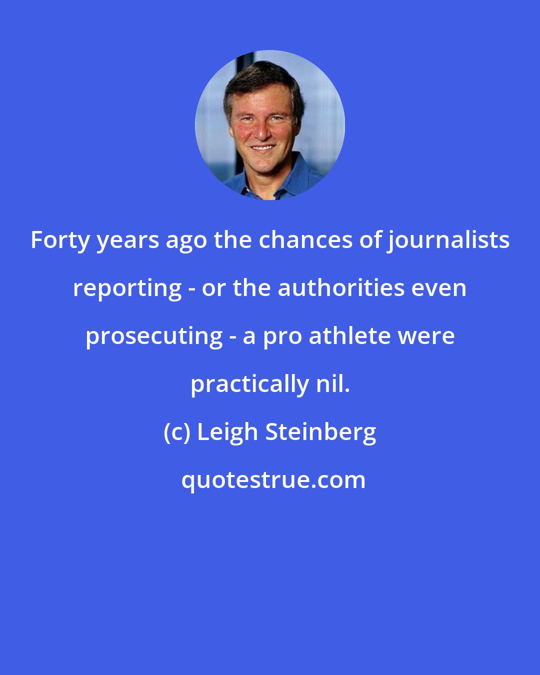 Leigh Steinberg: Forty years ago the chances of journalists reporting - or the authorities even prosecuting - a pro athlete were practically nil.