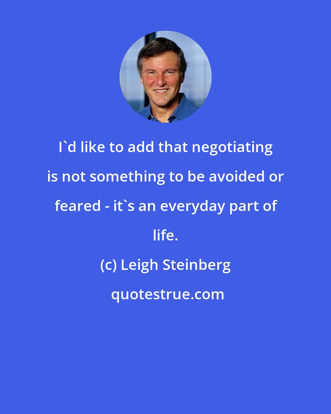 Leigh Steinberg: I'd like to add that negotiating is not something to be avoided or feared - it's an everyday part of life.