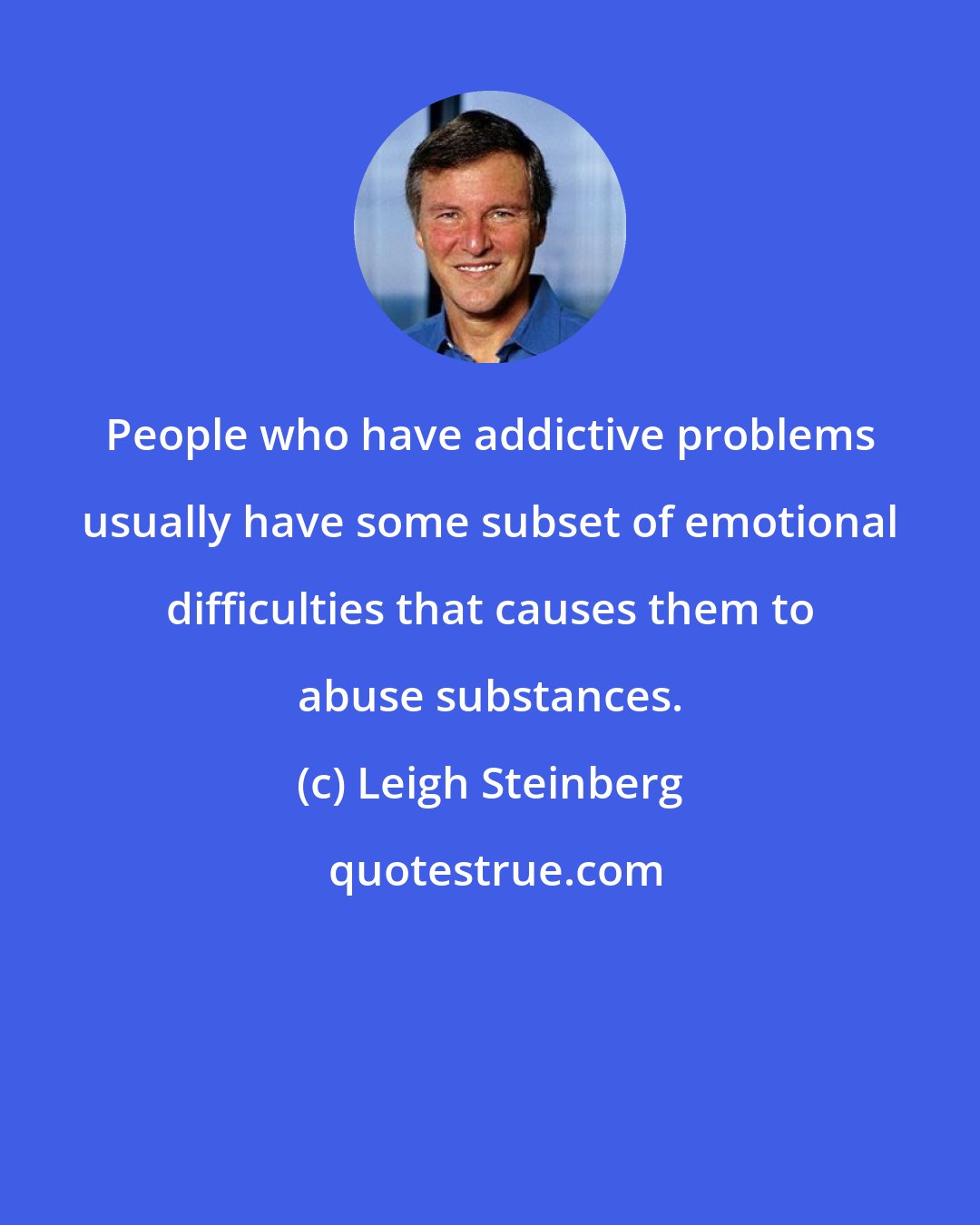 Leigh Steinberg: People who have addictive problems usually have some subset of emotional difficulties that causes them to abuse substances.