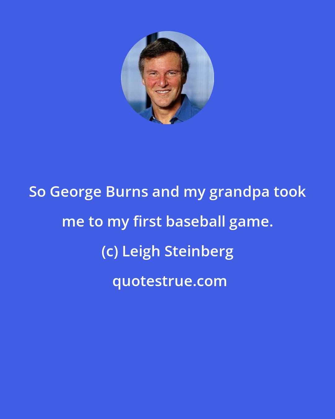 Leigh Steinberg: So George Burns and my grandpa took me to my first baseball game.