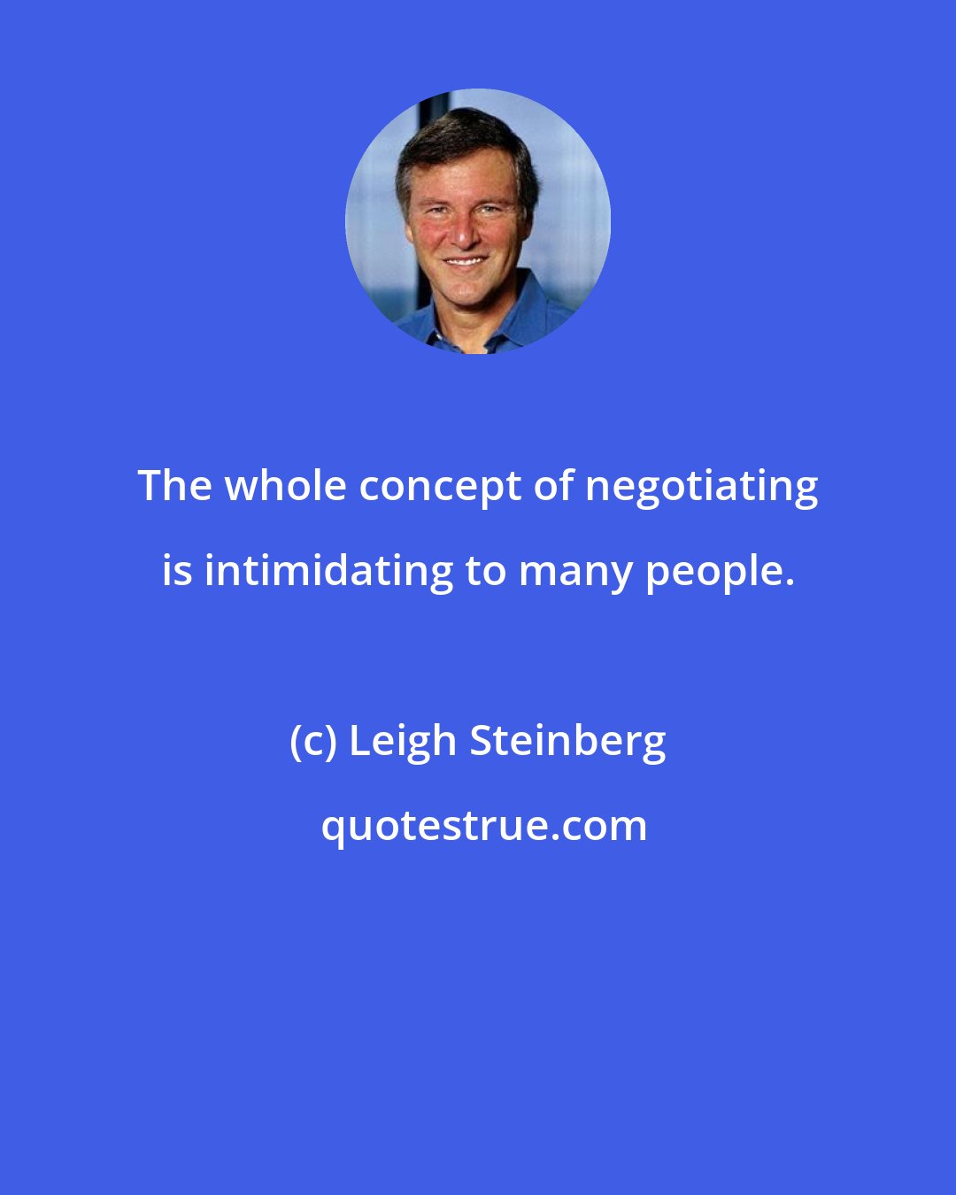 Leigh Steinberg: The whole concept of negotiating is intimidating to many people.