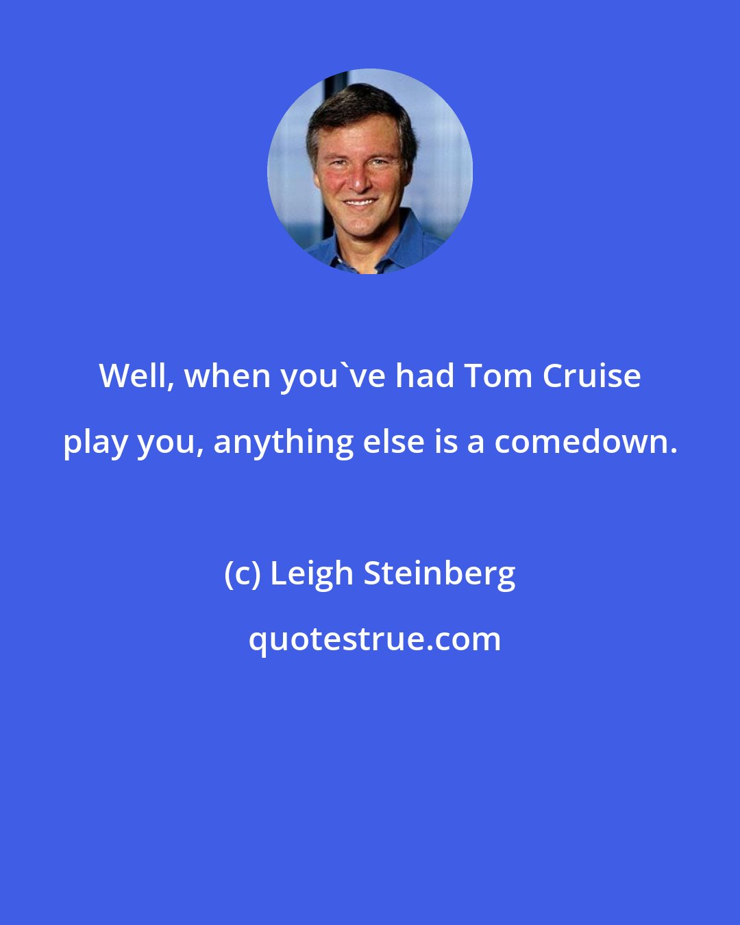 Leigh Steinberg: Well, when you've had Tom Cruise play you, anything else is a comedown.