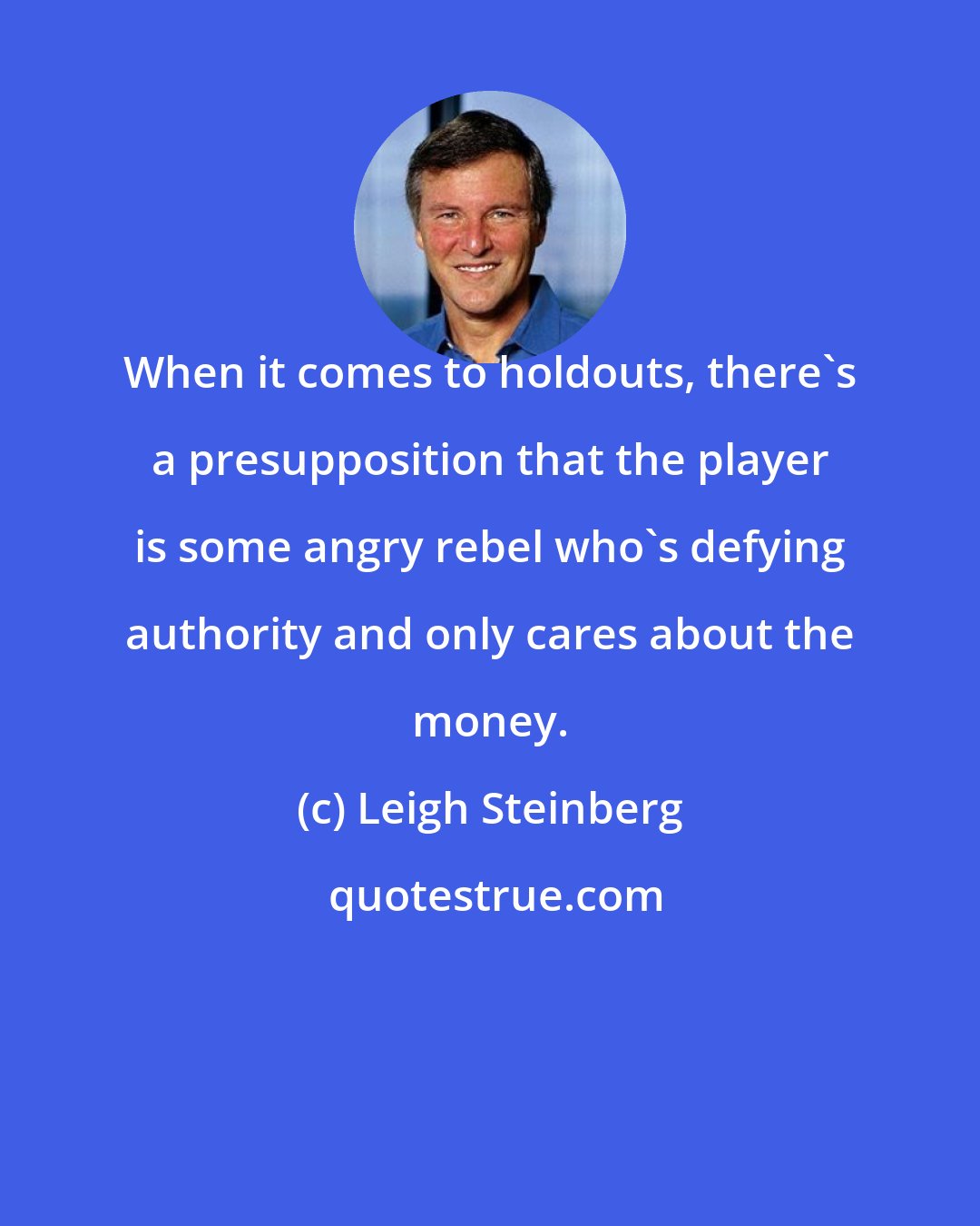 Leigh Steinberg: When it comes to holdouts, there's a presupposition that the player is some angry rebel who's defying authority and only cares about the money.