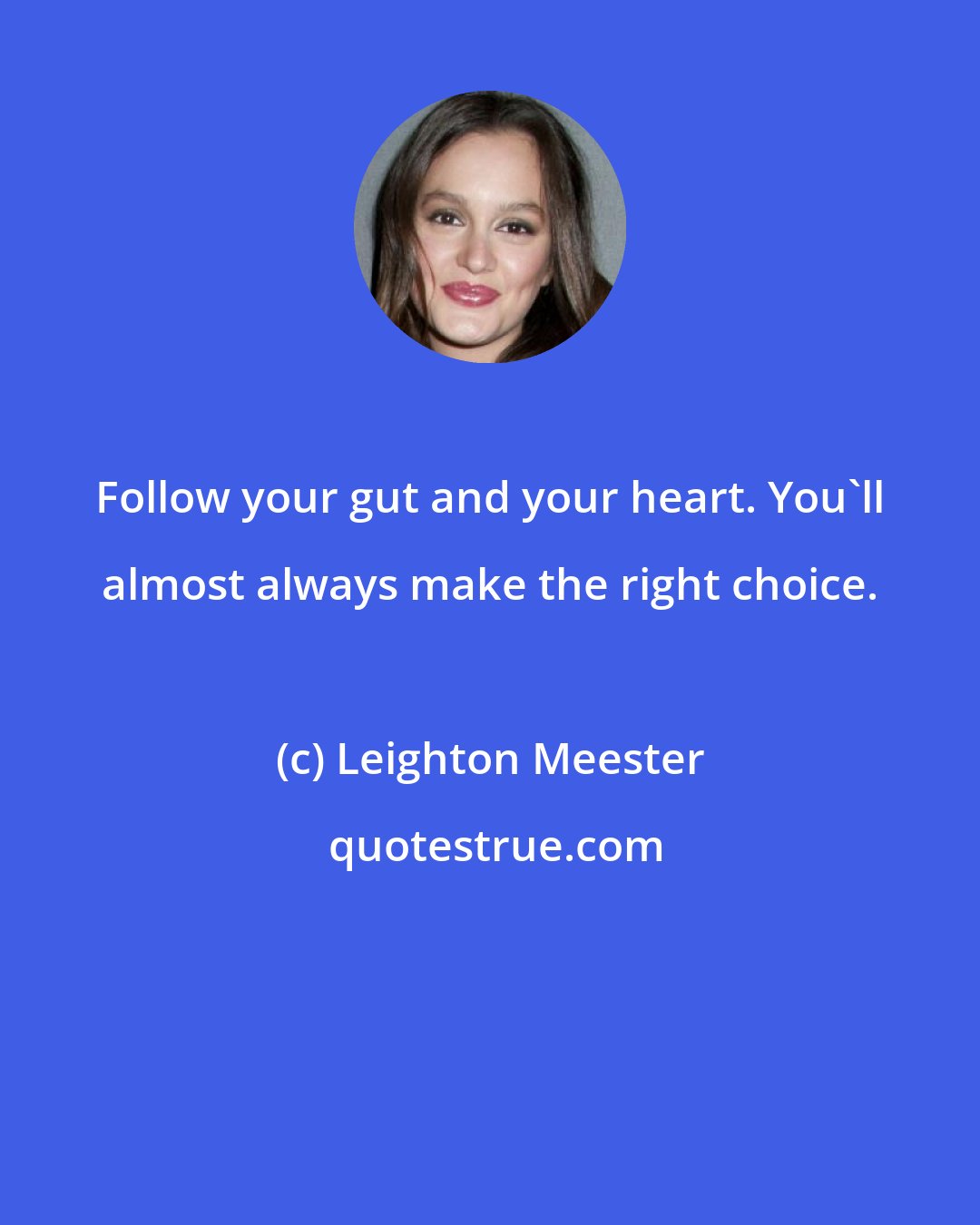 Leighton Meester: Follow your gut and your heart. You'll almost always make the right choice.