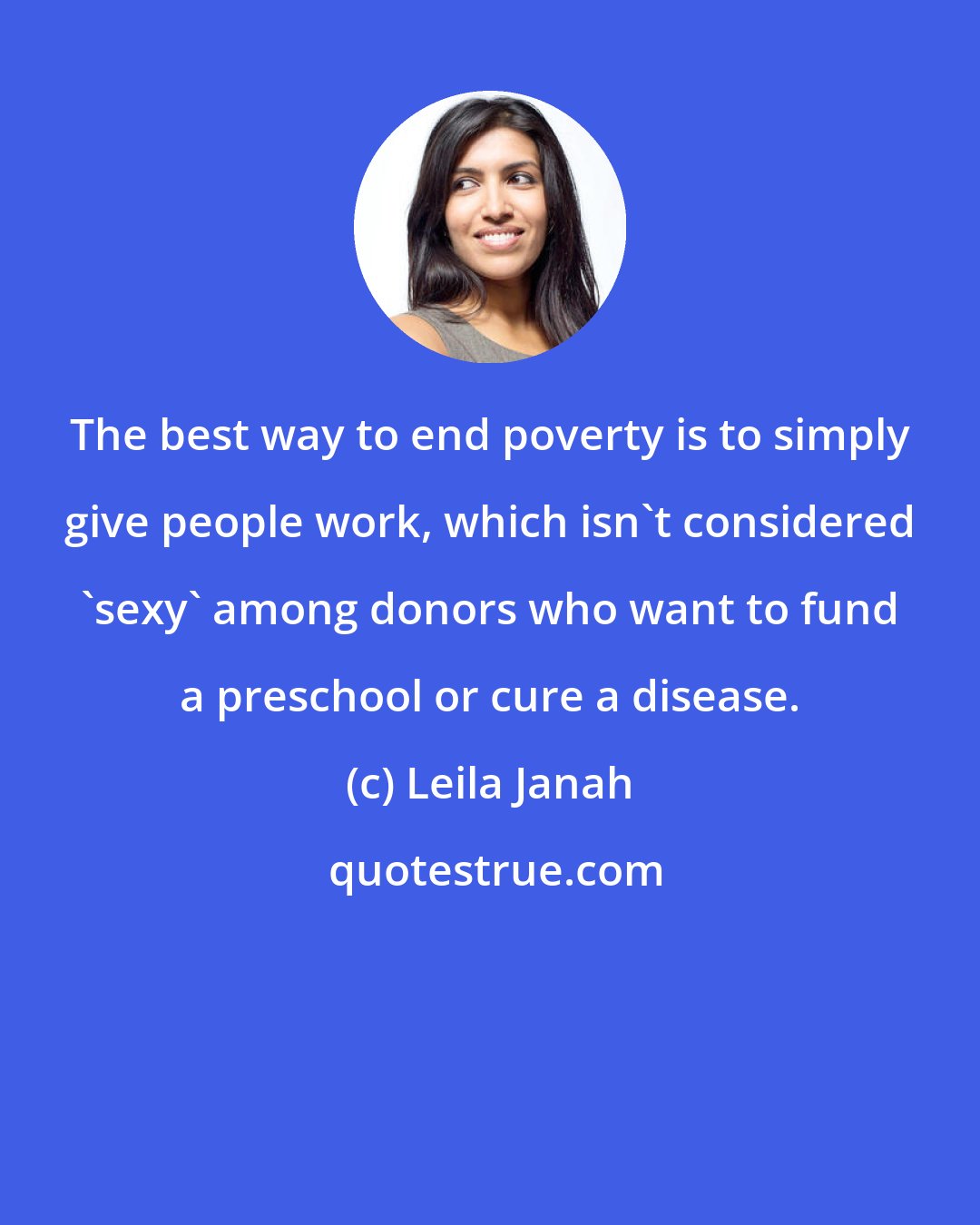 Leila Janah: The best way to end poverty is to simply give people work, which isn't considered 'sexy' among donors who want to fund a preschool or cure a disease.