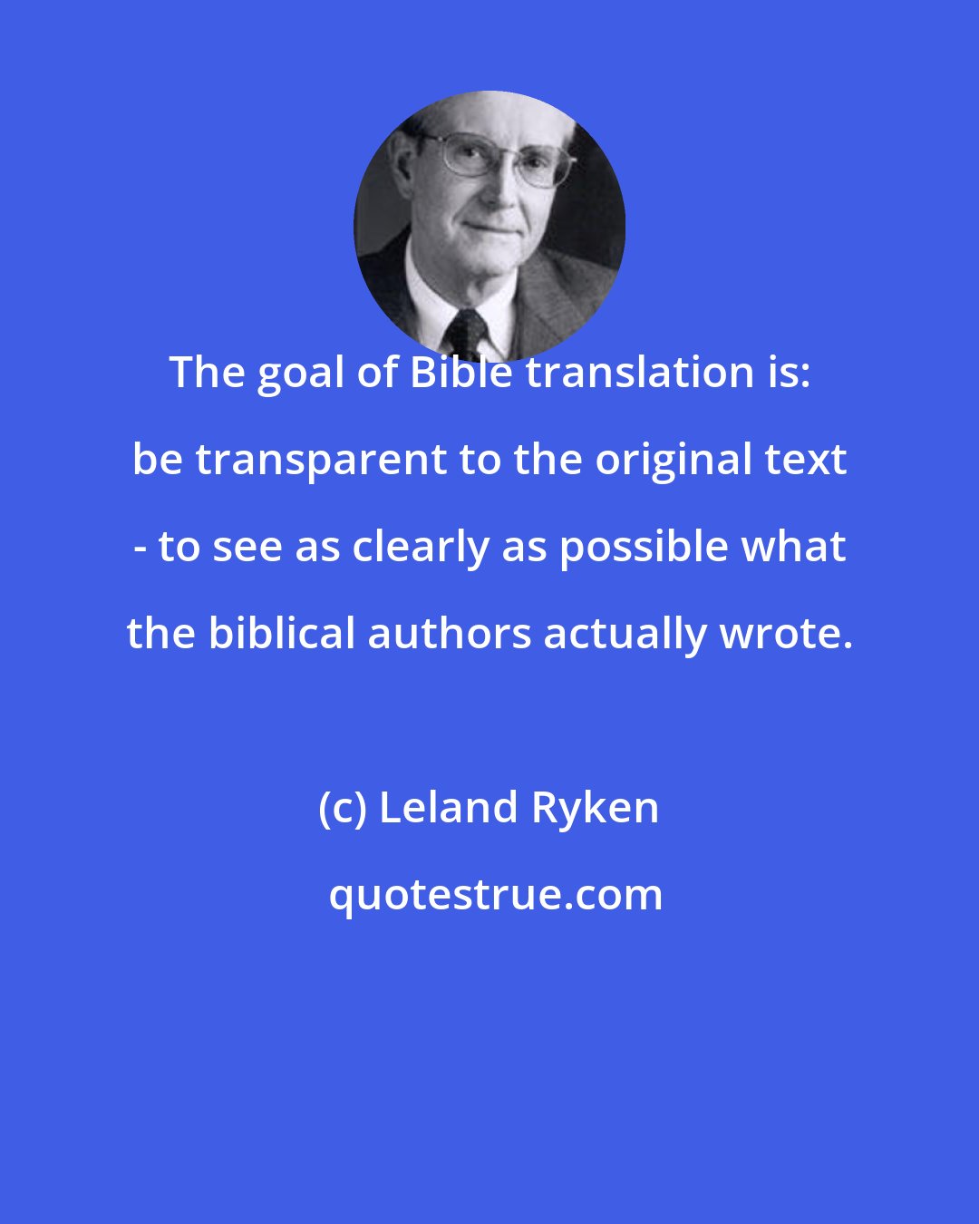 Leland Ryken: The goal of Bible translation is: be transparent to the original text - to see as clearly as possible what the biblical authors actually wrote.