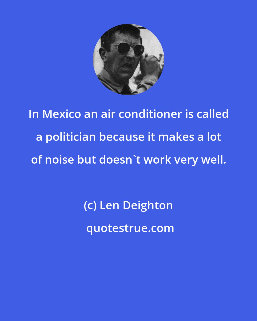 Len Deighton: In Mexico an air conditioner is called a politician because it makes a lot of noise but doesn't work very well.