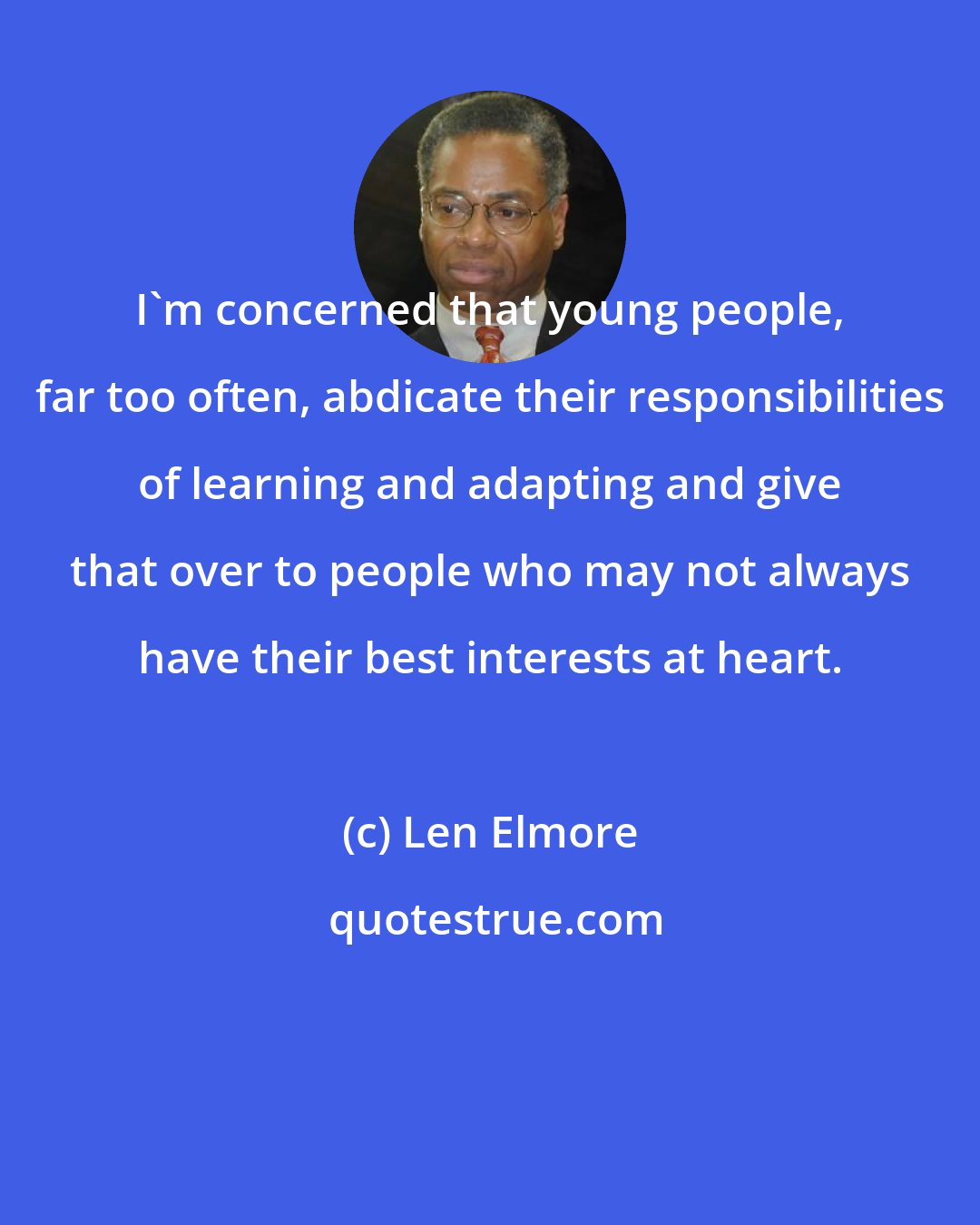 Len Elmore: I'm concerned that young people, far too often, abdicate their responsibilities of learning and adapting and give that over to people who may not always have their best interests at heart.