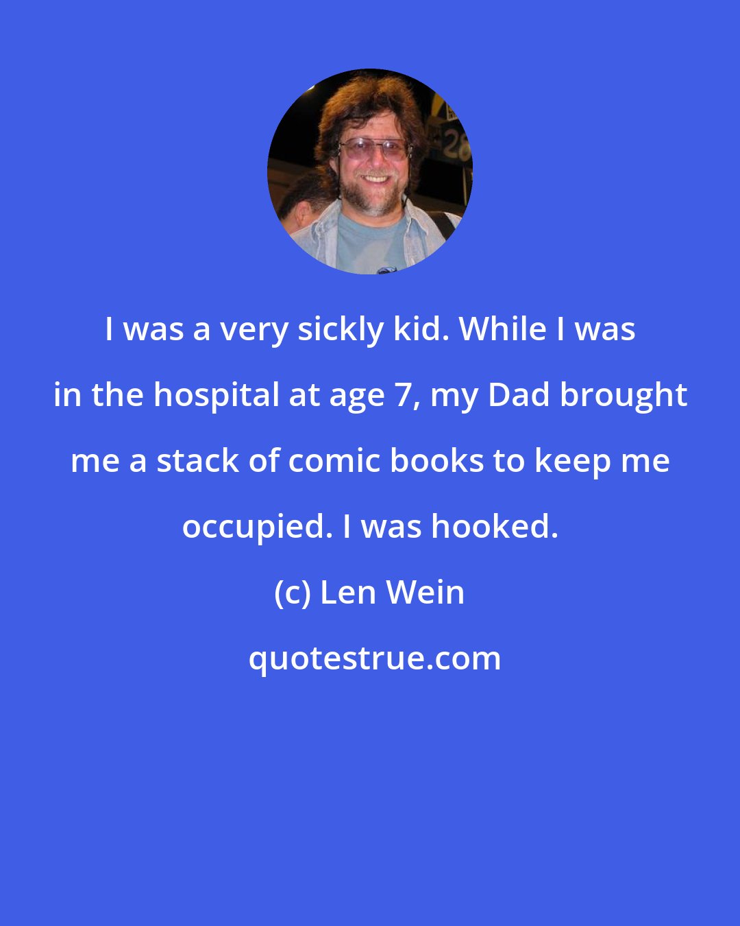 Len Wein: I was a very sickly kid. While I was in the hospital at age 7, my Dad brought me a stack of comic books to keep me occupied. I was hooked.