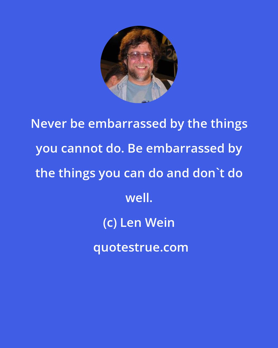 Len Wein: Never be embarrassed by the things you cannot do. Be embarrassed by the things you can do and don't do well.