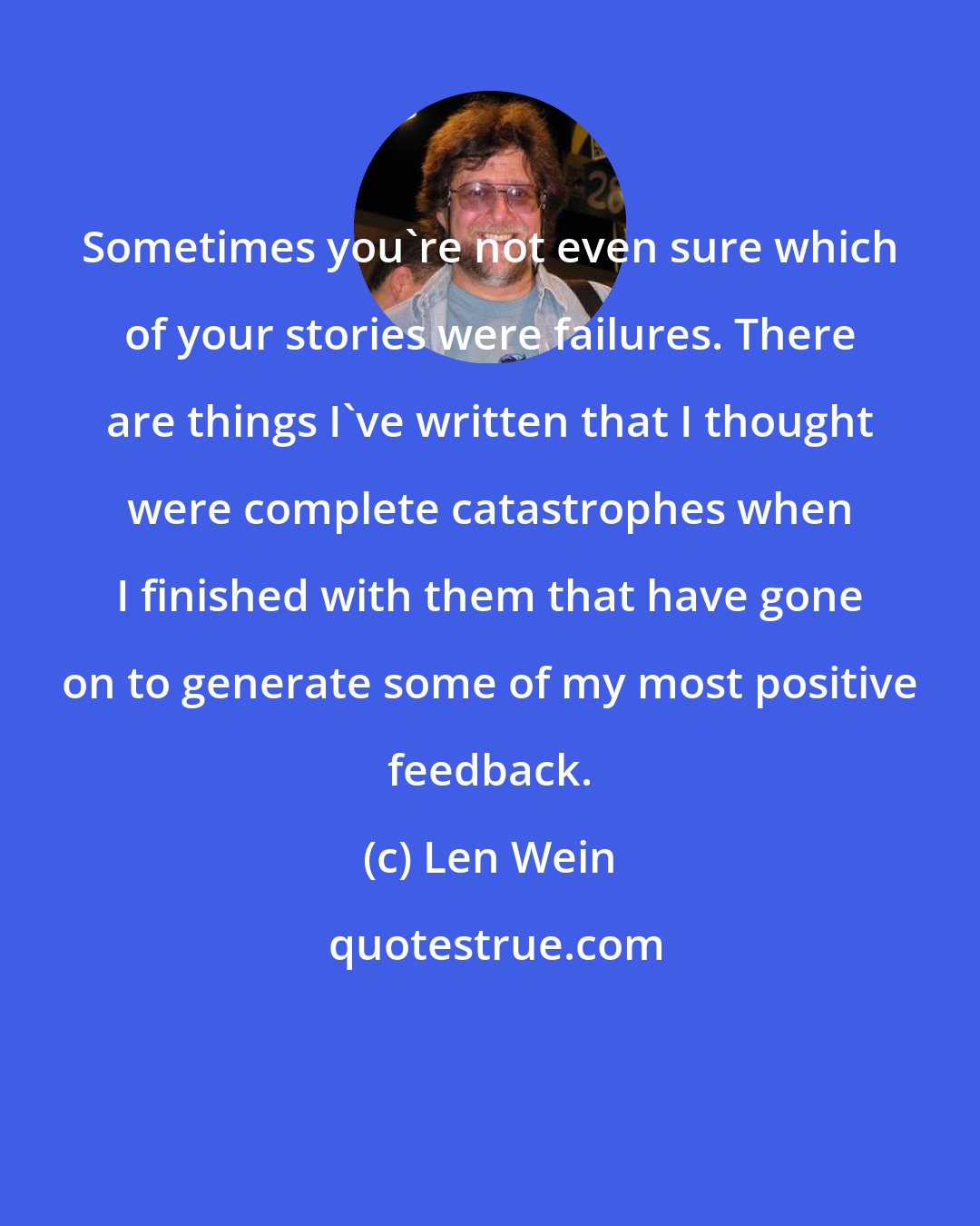 Len Wein: Sometimes you're not even sure which of your stories were failures. There are things I've written that I thought were complete catastrophes when I finished with them that have gone on to generate some of my most positive feedback.