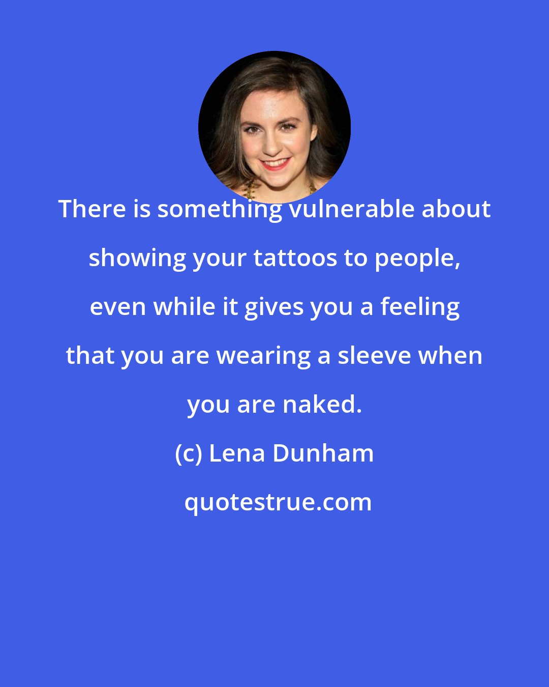 Lena Dunham: There is something vulnerable about showing your tattoos to people, even while it gives you a feeling that you are wearing a sleeve when you are naked.
