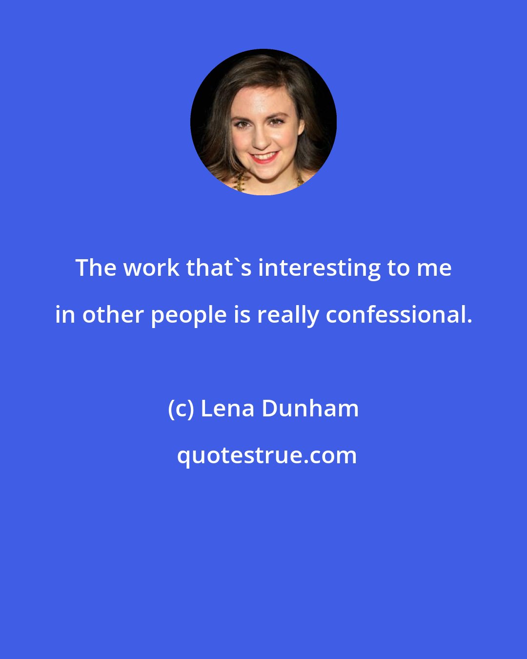 Lena Dunham: The work that's interesting to me in other people is really confessional.