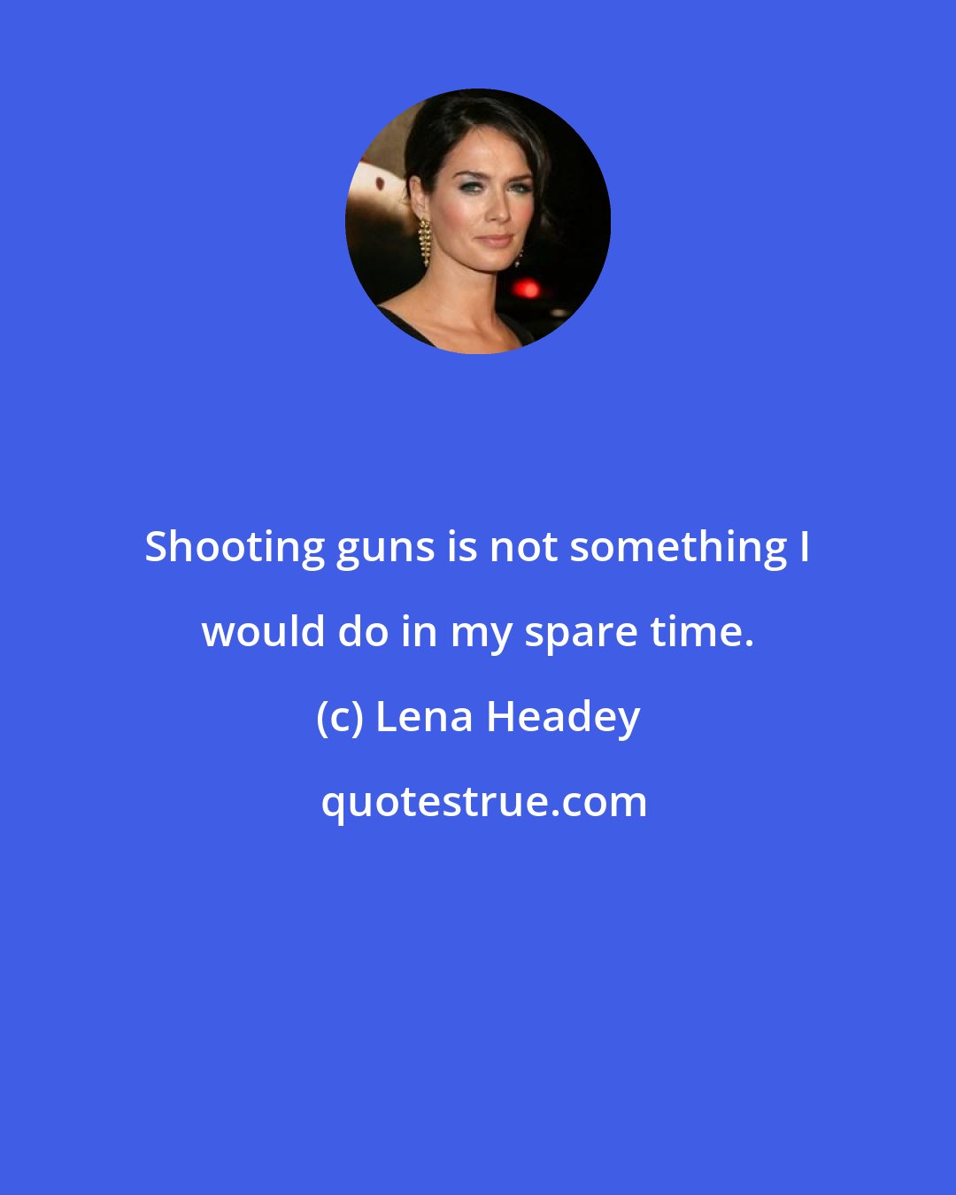Lena Headey: Shooting guns is not something I would do in my spare time.