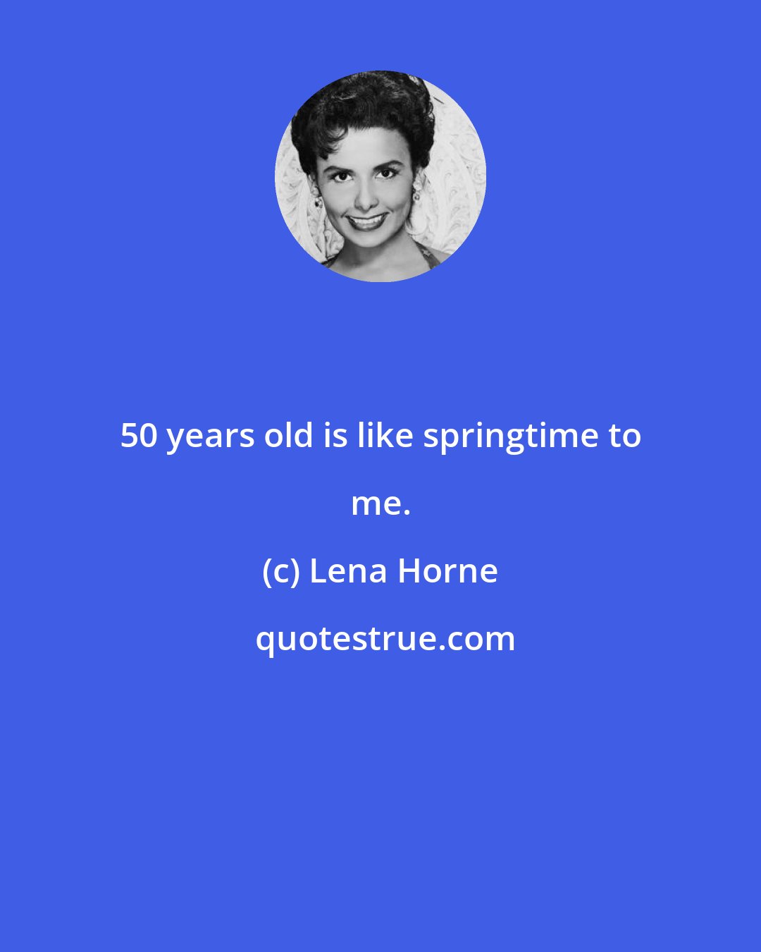 Lena Horne: 50 years old is like springtime to me.