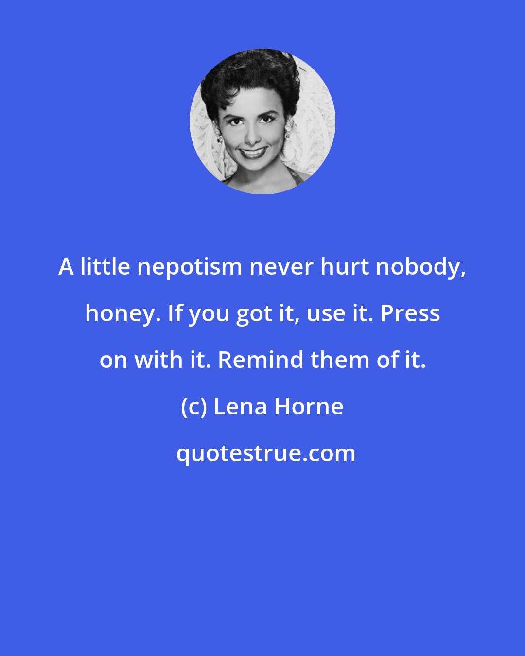 Lena Horne: A little nepotism never hurt nobody, honey. If you got it, use it. Press on with it. Remind them of it.