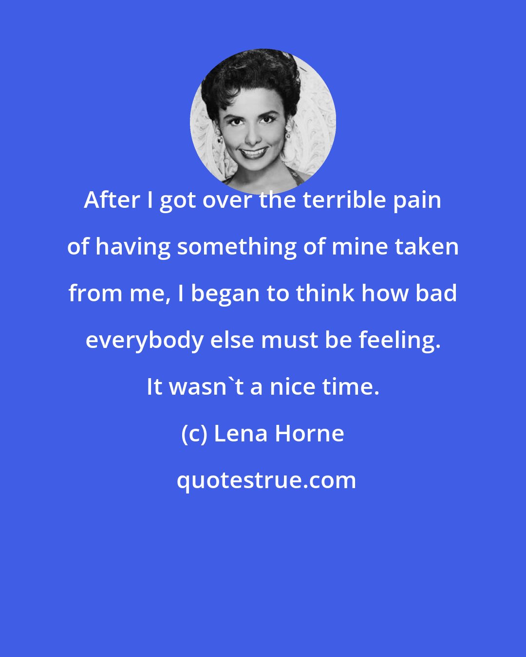 Lena Horne: After I got over the terrible pain of having something of mine taken from me, I began to think how bad everybody else must be feeling. It wasn't a nice time.