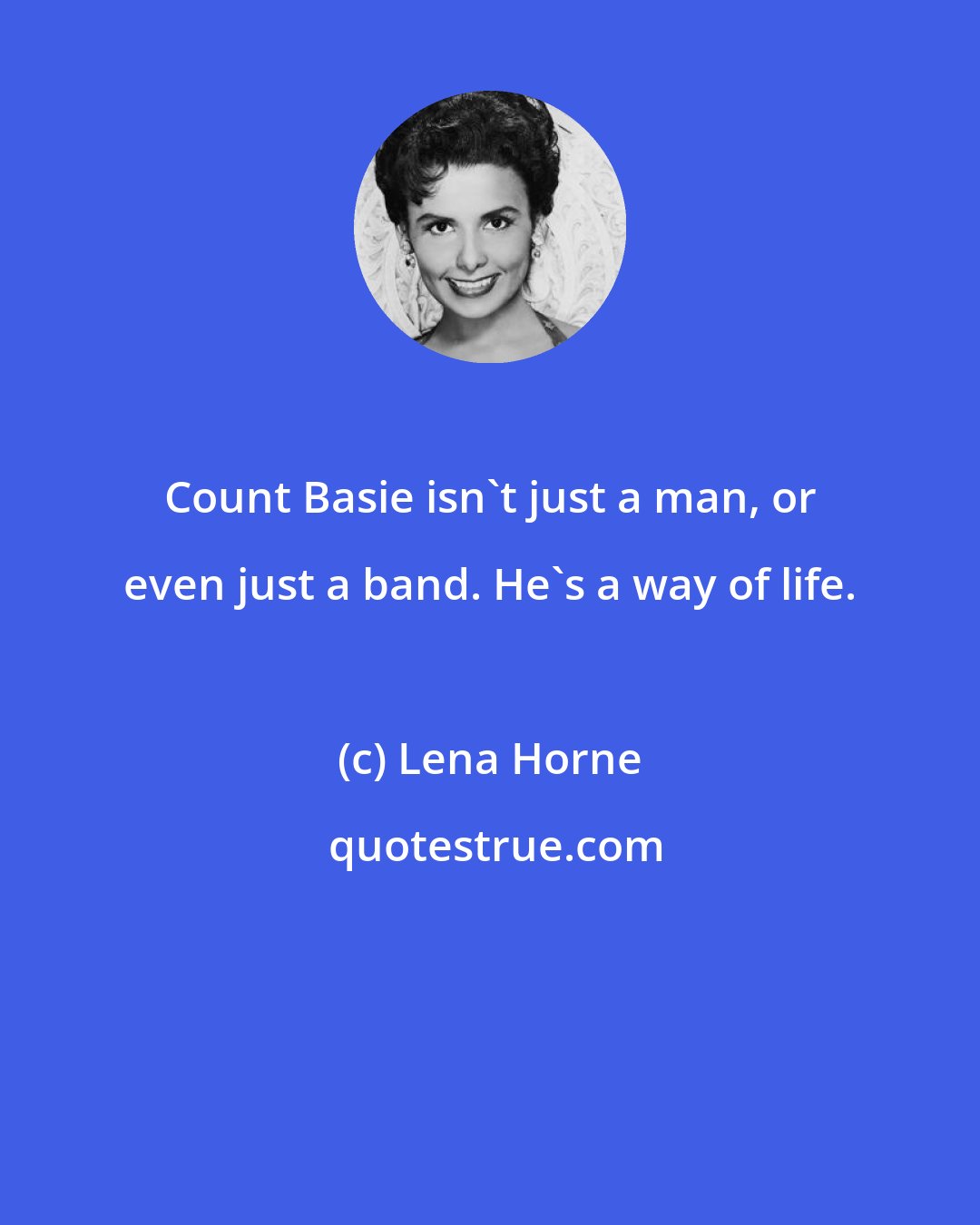 Lena Horne: Count Basie isn't just a man, or even just a band. He's a way of life.