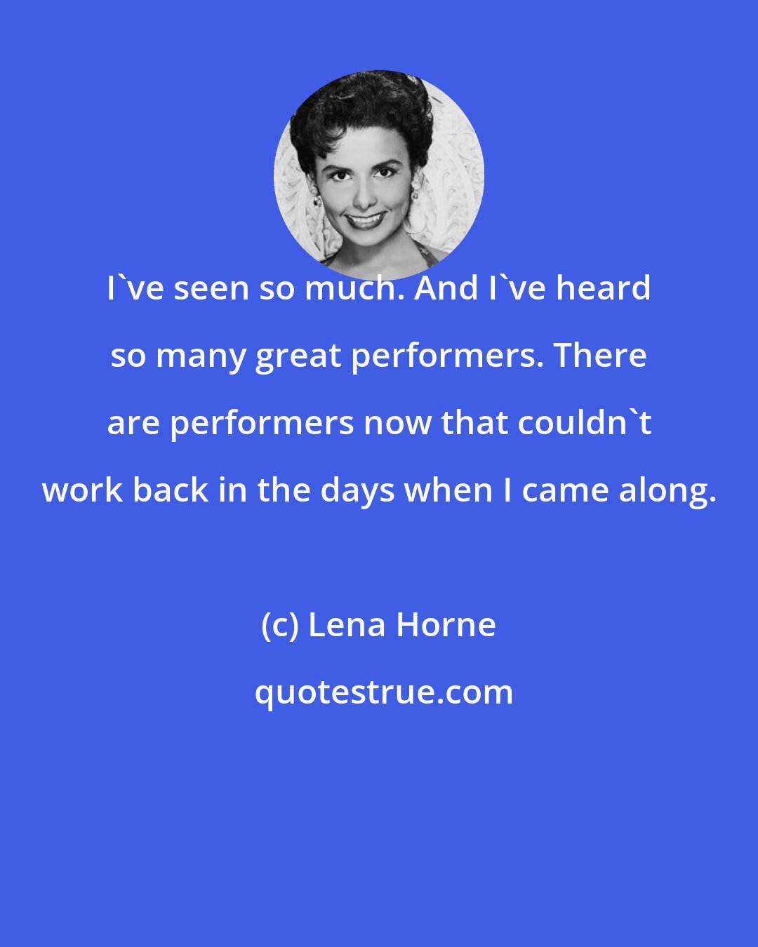 Lena Horne: I've seen so much. And I've heard so many great performers. There are performers now that couldn't work back in the days when I came along.