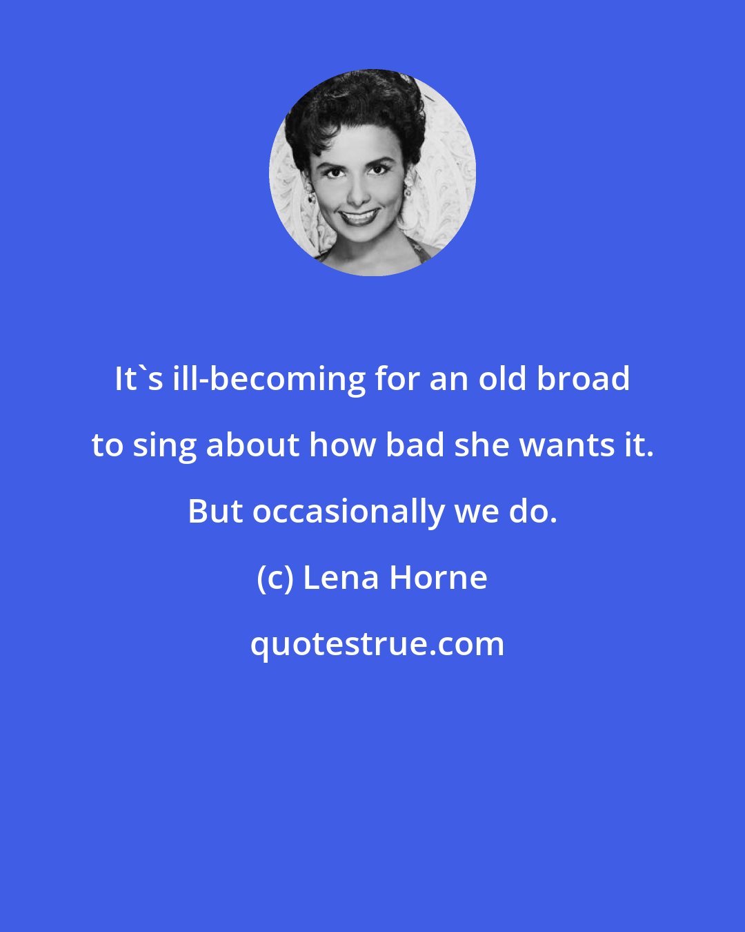 Lena Horne: It's ill-becoming for an old broad to sing about how bad she wants it. But occasionally we do.