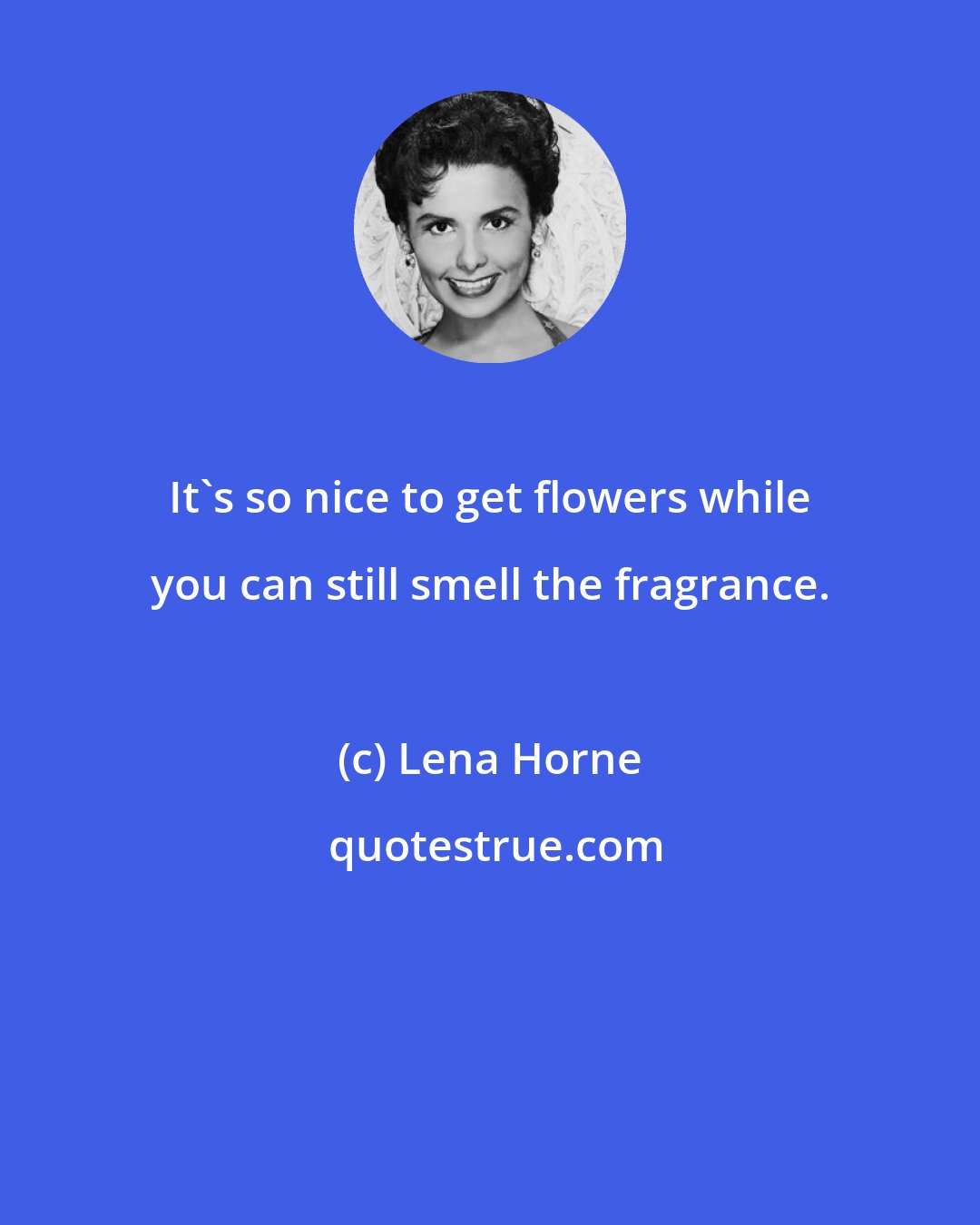 Lena Horne: It's so nice to get flowers while you can still smell the fragrance.