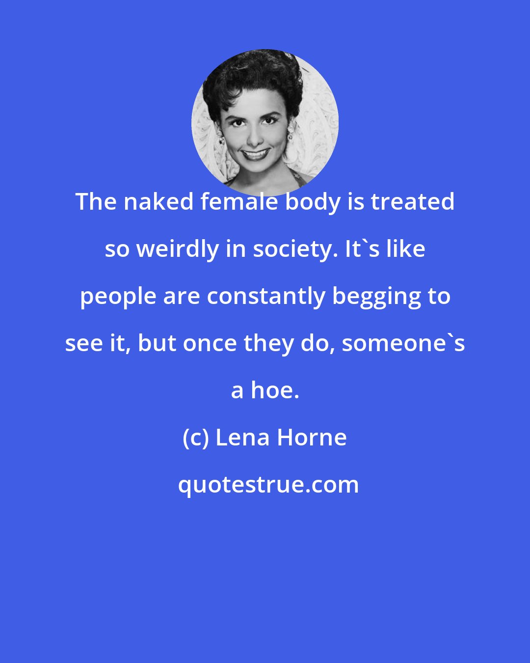 Lena Horne: The naked female body is treated so weirdly in society. It's like people are constantly begging to see it, but once they do, someone's a hoe.