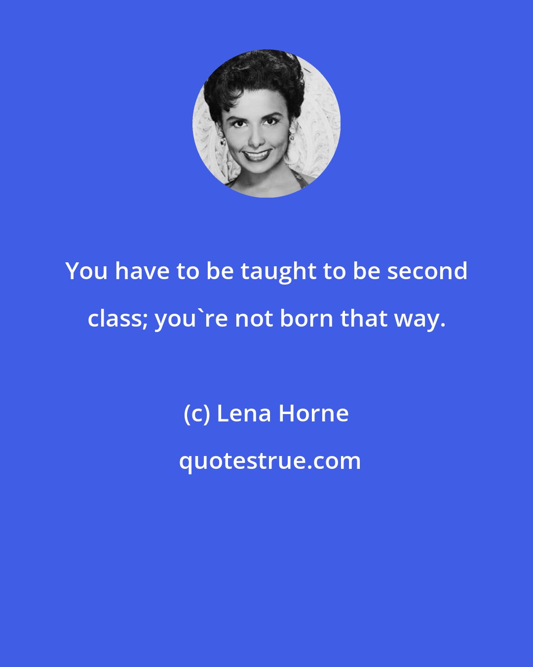 Lena Horne: You have to be taught to be second class; you're not born that way.