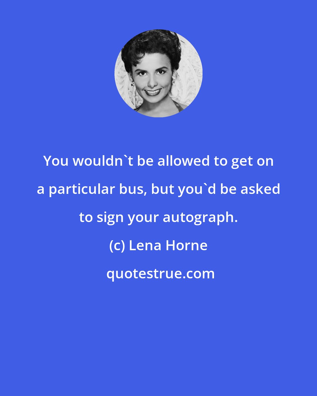 Lena Horne: You wouldn't be allowed to get on a particular bus, but you'd be asked to sign your autograph.