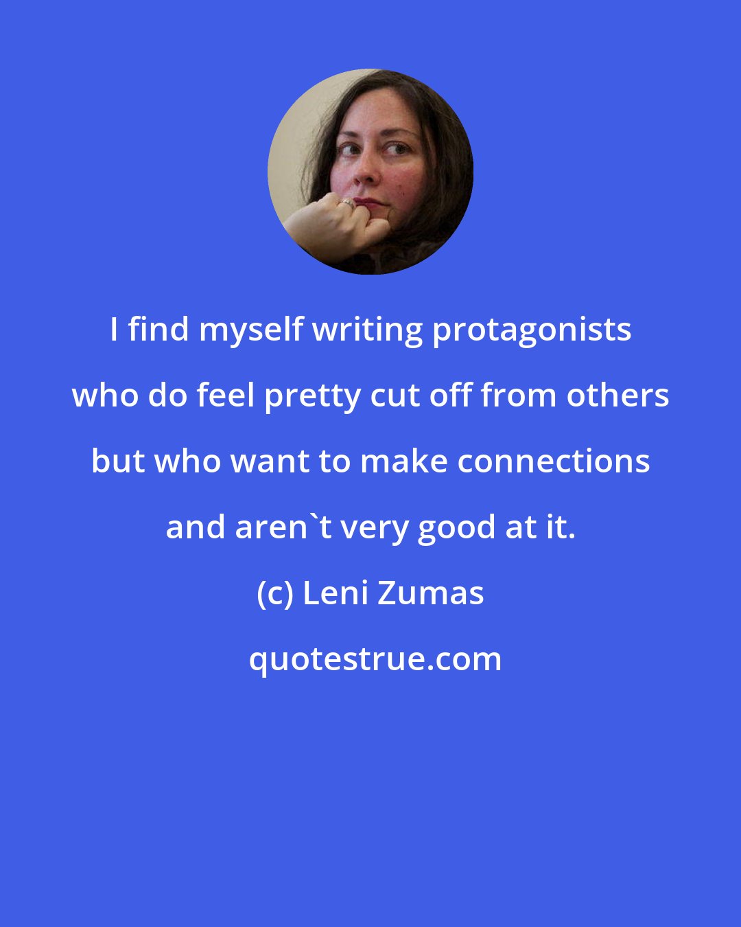 Leni Zumas: I find myself writing protagonists who do feel pretty cut off from others but who want to make connections and aren't very good at it.