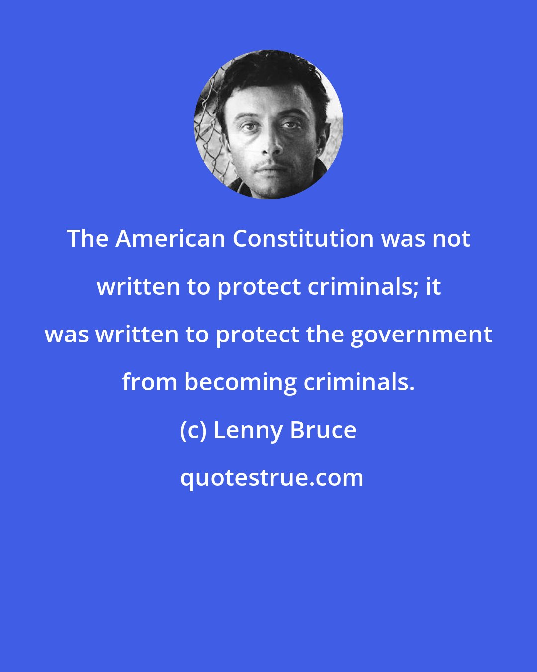 Lenny Bruce: The American Constitution was not written to protect criminals; it was written to protect the government from becoming criminals.