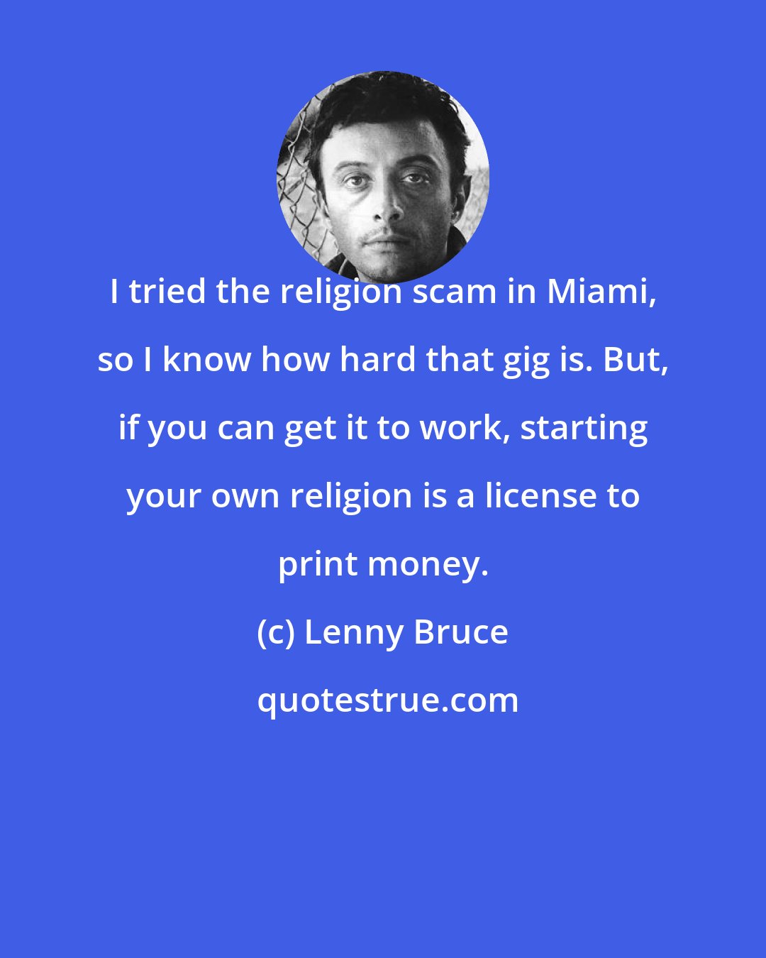 Lenny Bruce: I tried the religion scam in Miami, so I know how hard that gig is. But, if you can get it to work, starting your own religion is a license to print money.