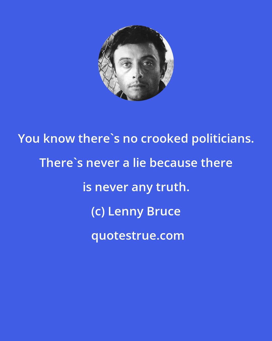 Lenny Bruce: You know there's no crooked politicians. There's never a lie because there is never any truth.