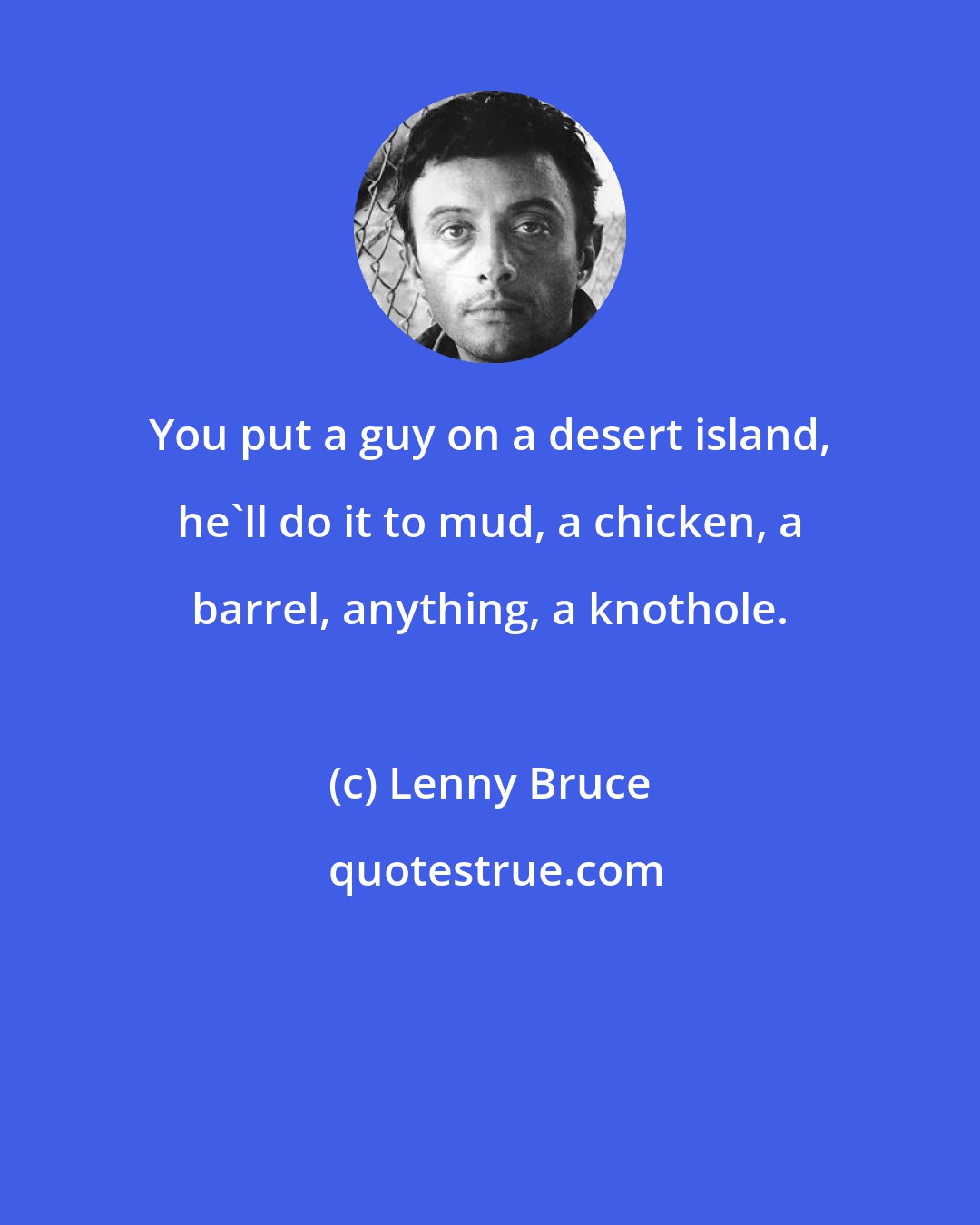 Lenny Bruce: You put a guy on a desert island, he'll do it to mud, a chicken, a barrel, anything, a knothole.