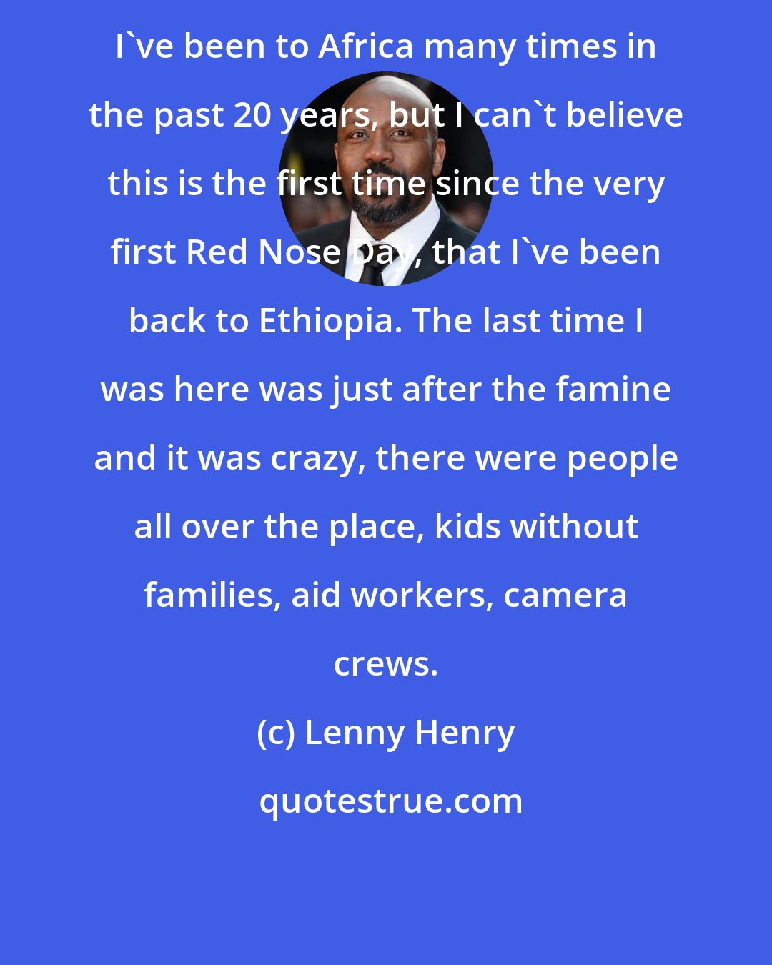 Lenny Henry: I've been to Africa many times in the past 20 years, but I can't believe this is the first time since the very first Red Nose Day, that I've been back to Ethiopia. The last time I was here was just after the famine and it was crazy, there were people all over the place, kids without families, aid workers, camera crews.