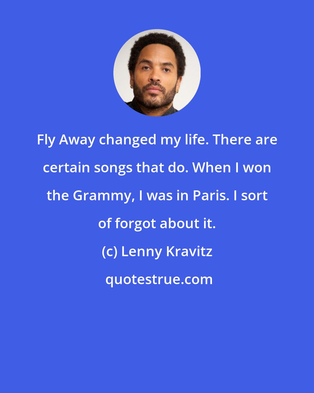 Lenny Kravitz: Fly Away changed my life. There are certain songs that do. When I won the Grammy, I was in Paris. I sort of forgot about it.