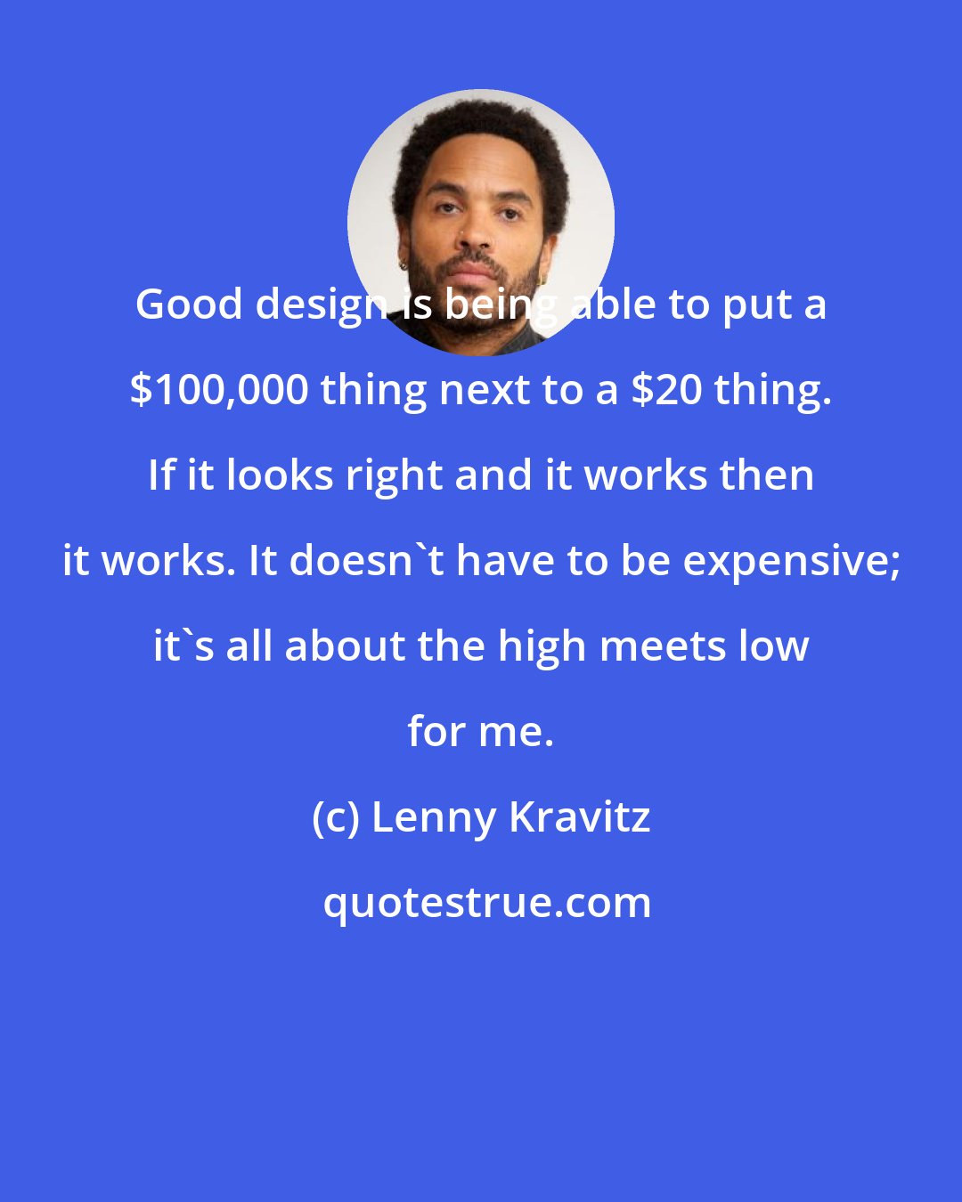 Lenny Kravitz: Good design is being able to put a $100,000 thing next to a $20 thing. If it looks right and it works then it works. It doesn't have to be expensive; it's all about the high meets low for me.