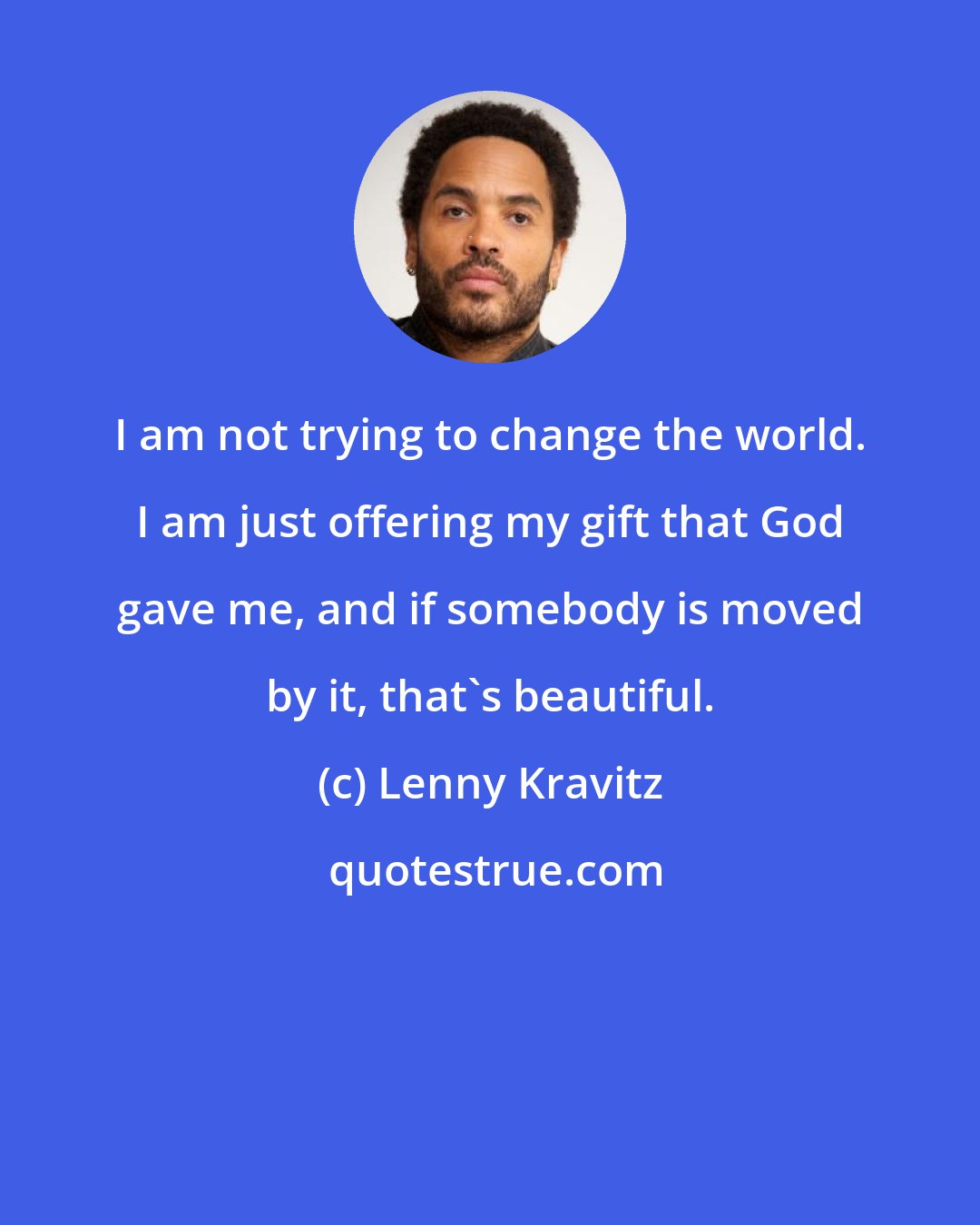 Lenny Kravitz: I am not trying to change the world. I am just offering my gift that God gave me, and if somebody is moved by it, that's beautiful.