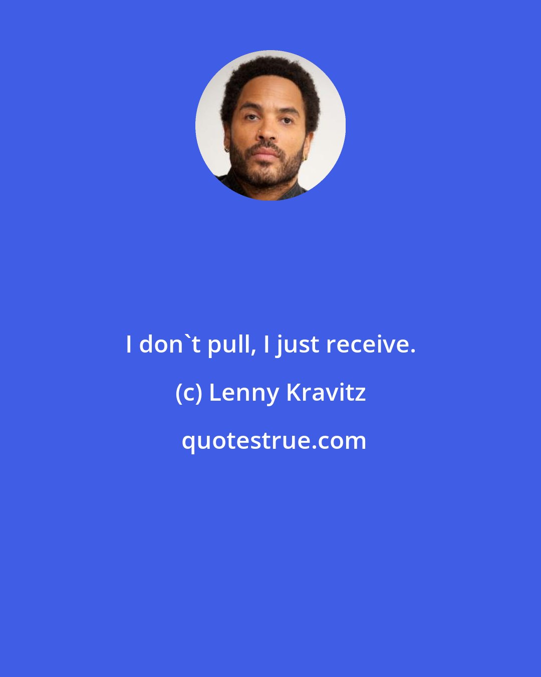 Lenny Kravitz: I don't pull, I just receive.