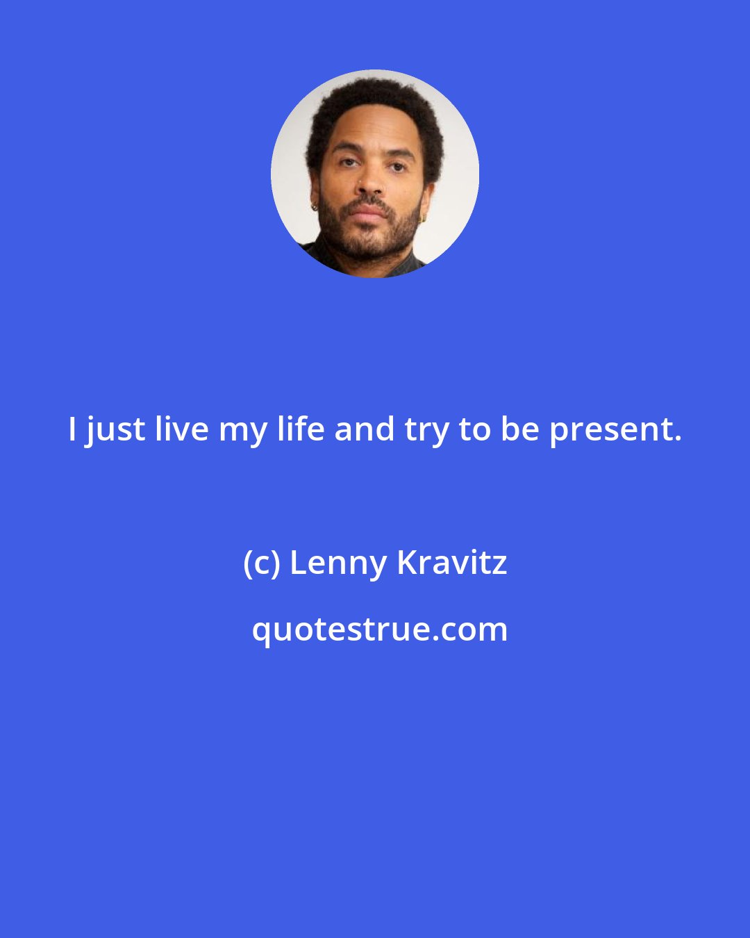 Lenny Kravitz: I just live my life and try to be present.