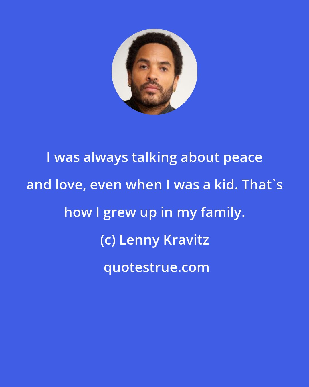 Lenny Kravitz: I was always talking about peace and love, even when I was a kid. That's how I grew up in my family.