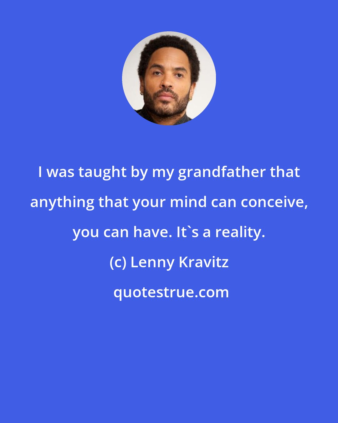 Lenny Kravitz: I was taught by my grandfather that anything that your mind can conceive, you can have. It's a reality.