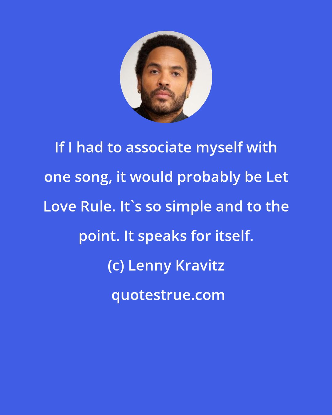 Lenny Kravitz: If I had to associate myself with one song, it would probably be Let Love Rule. It's so simple and to the point. It speaks for itself.