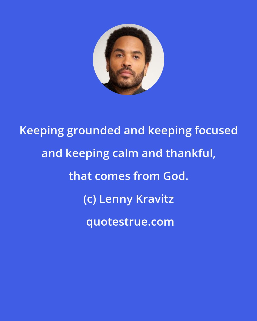 Lenny Kravitz: Keeping grounded and keeping focused and keeping calm and thankful, that comes from God.