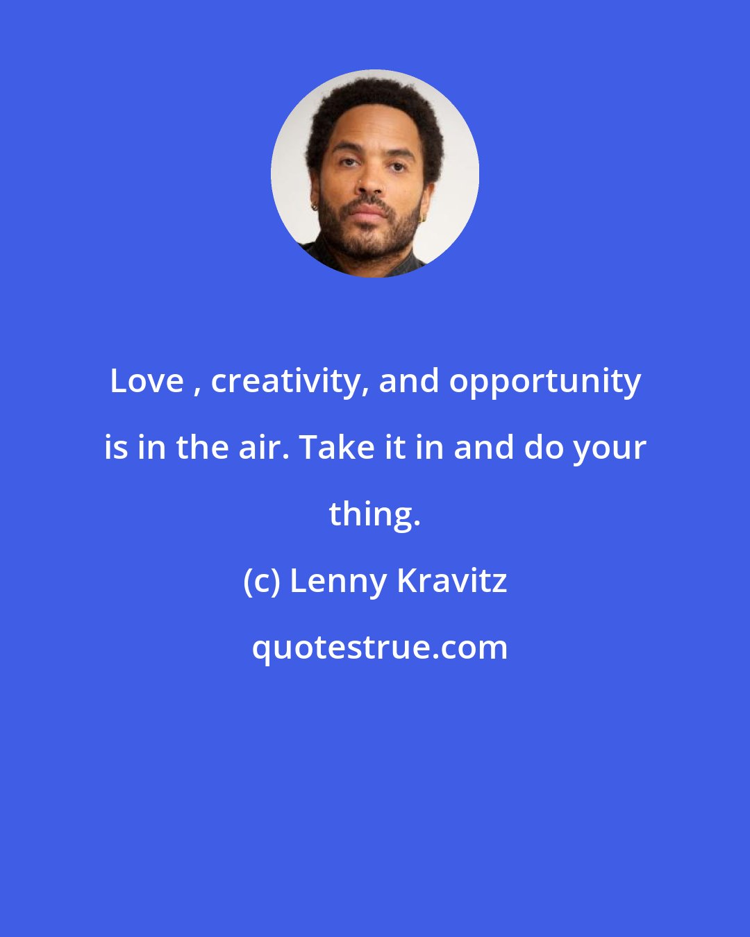 Lenny Kravitz: Love , creativity, and opportunity is in the air. Take it in and do your thing.