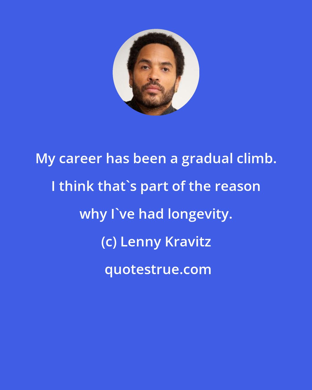 Lenny Kravitz: My career has been a gradual climb. I think that's part of the reason why I've had longevity.