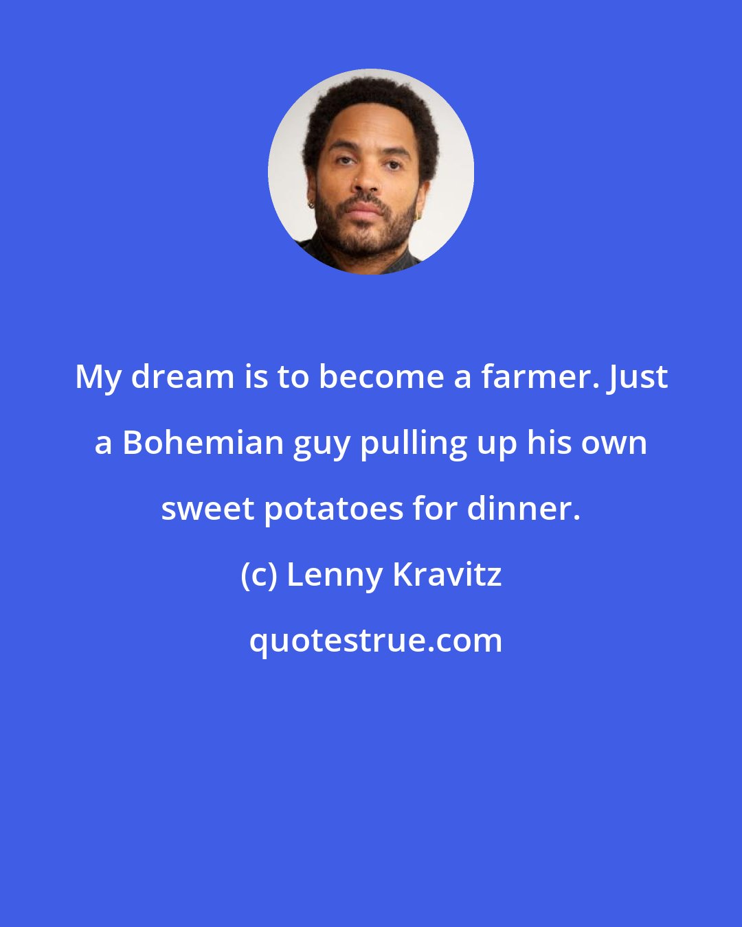 Lenny Kravitz: My dream is to become a farmer. Just a Bohemian guy pulling up his own sweet potatoes for dinner.